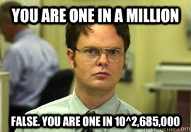 You are one in a million FALSE. You are one in 10^2,685,000  Dwight False