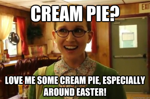 Cream Pie? Love me some Cream Pie, especially around easter!  Sexually Oblivious Female