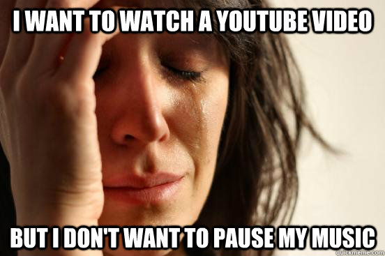 i want to watch a youtube video but i don't want to pause my music - i want to watch a youtube video but i don't want to pause my music  First World Problems