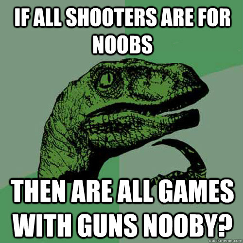 if all shooters are for noobs then are all games with guns nooby? - if all shooters are for noobs then are all games with guns nooby?  Philosoraptor