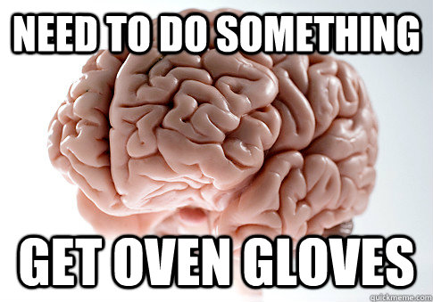 need to do something get oven gloves  Scumbag Brain