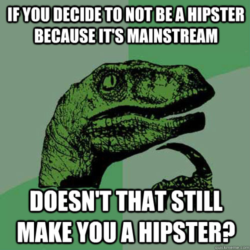 If you decide to not be a hipster because it's mainstream Doesn't that still make you a hipster?  Philosoraptor