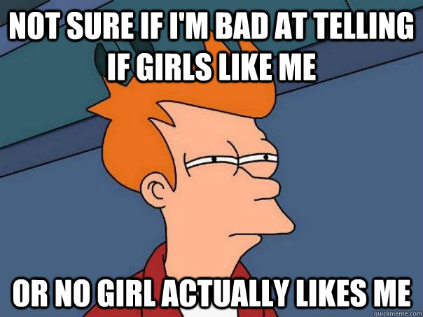 Not sure if I'm bad at telling if girls like me Or no girl actually likes me - Not sure if I'm bad at telling if girls like me Or no girl actually likes me  Futurama Fry