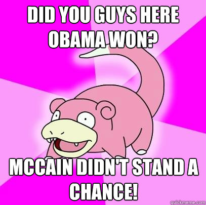 Did you guys here Obama won? McCain didn't stand a chance!  Slowpoke