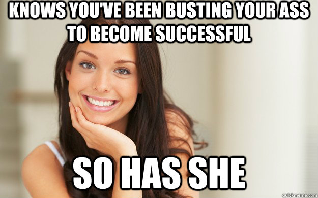 knows you've been busting your ass to become successful so has she  Good Girl Gina