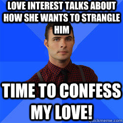 Love interest talks about how she wants to strangle him Time to confess my love!  Socially Awkward Darcy