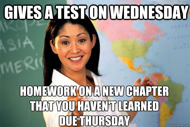 Gives a test on Wednesday Homework on a new chapter that you haven't learned 
due Thursday - Gives a test on Wednesday Homework on a new chapter that you haven't learned 
due Thursday  Unhelpful High School Teacher