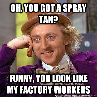 oh, you got a spray tan? funny, you look like my factory workers  Condescending Wonka