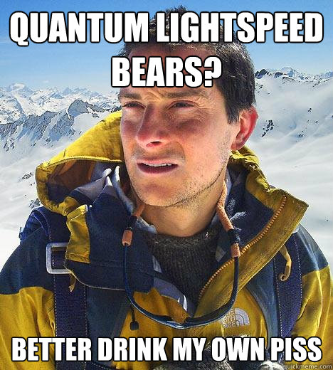 Quantum Lightspeed bears? Better drink my own piss  Bear Grylls