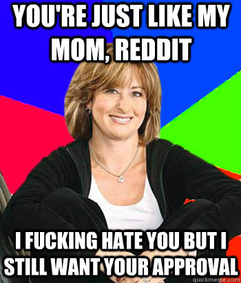 You're just like my mom, reddit i fucking hate you but i still want your approval  Sheltering Suburban Mom