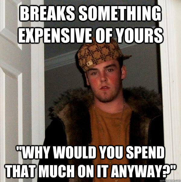 Breaks something expensive of yours 