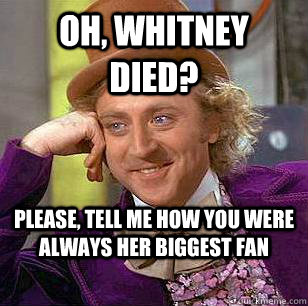 Oh, Whitney died? Please, tell me how you were always her biggest fan  Condescending Wonka