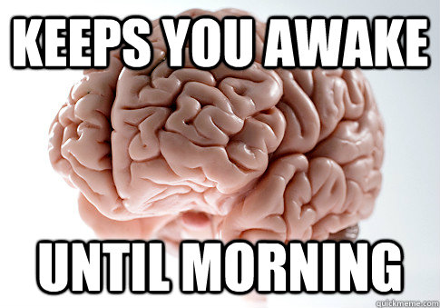 Keeps you awake Until morning  Scumbag Brain