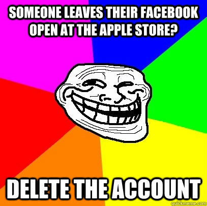 Someone leaves their facebook open at the apple store? Delete the account  Troll Face