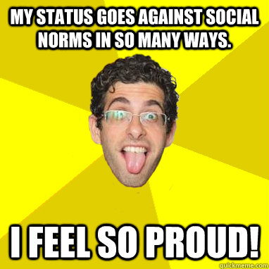 My status goes against social norms in so many ways. I feel so proud!  