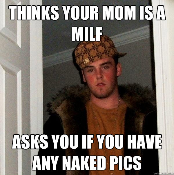 Thinks your mom is a milf Asks you if you have any naked pics  Scumbag Steve