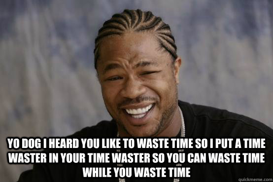  yo dog i heard you like to waste time so i put a time waster in your time waster so you can waste time while you waste time  YO DAWG