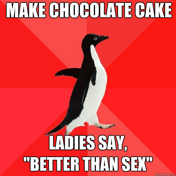 Make chocolate cake Ladies say, 
