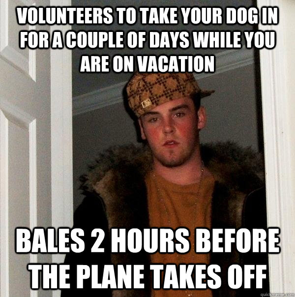 Volunteers to take your dog in for a couple of days while you are on vacation bales 2 hours before the plane takes off  Scumbag Steve