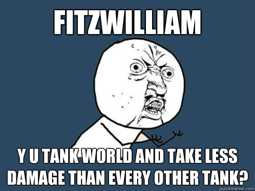 fitzwilliam y u tank world and take less damage than every other tank?  Y U No