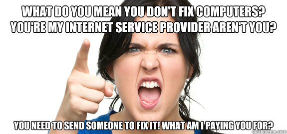 What do you mean you don't fix computers? You're my Internet service provider aren't you?  you need to send someone to fix it! what am I paying you for?   Angry Customer