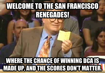 WELCOME TO the San Francisco Renegades! where the chance of winning DCA is made up, and the scores don't matter.  Whose Line