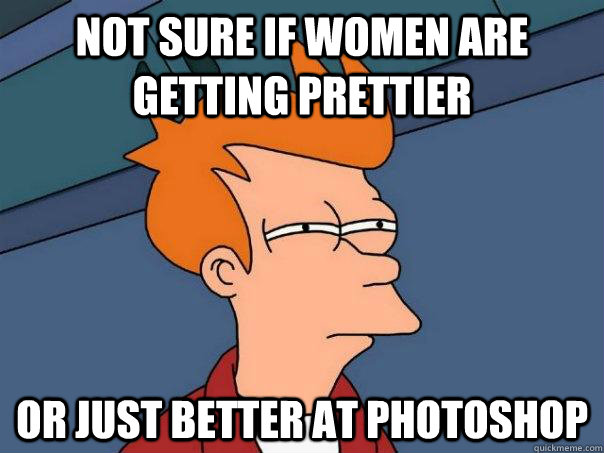 Not sure if women are getting prettier or just better at photoshop  Futurama Fry