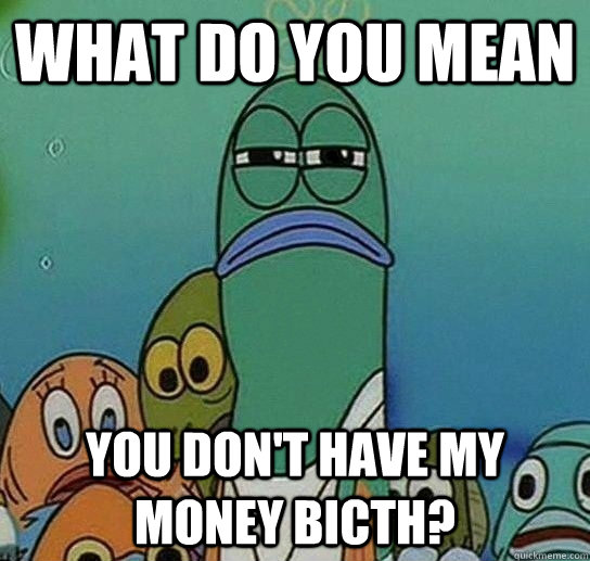 What do you mean you don't have my money bicth?  Serious fish SpongeBob