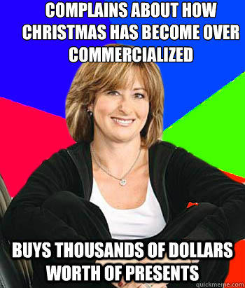 Complains about how Christmas has become over Commercialized 

  Buys thousands of dollars worth of presents   