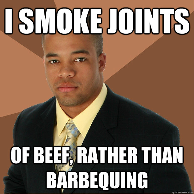 I smoke joints of beef, rather than barbequing  Successful Black Man