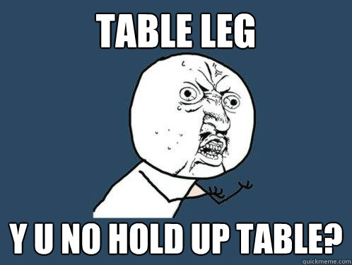 Table leg y u no hold up table? - Table leg y u no hold up table?  Y U No