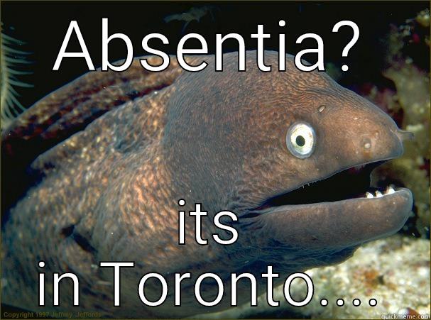 ABSENTIA? ITS IN TORONTO.... Bad Joke Eel