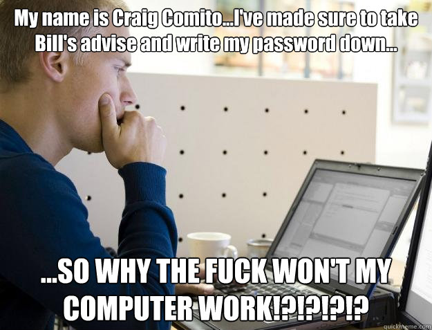 My name is Craig Comito...I've made sure to take Bill's advise and write my password down... ...SO WHY THE FUCK WON'T MY COMPUTER WORK!?!?!?!?  Programmer