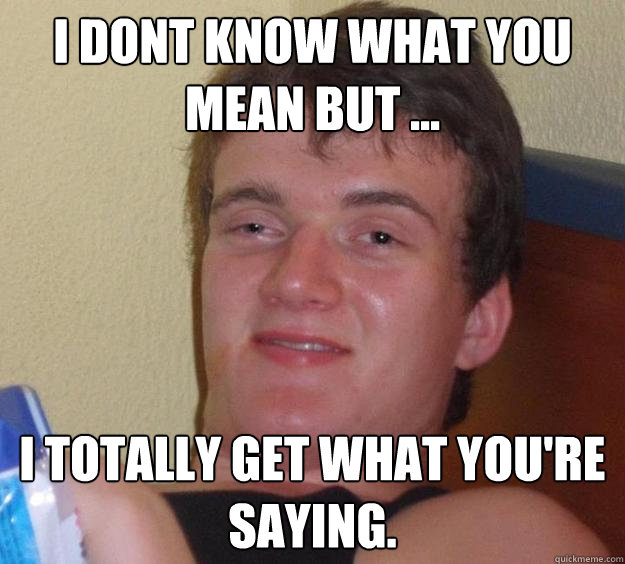 i dont know what you mean but ... I totally get what you're saying. - i dont know what you mean but ... I totally get what you're saying.  10 Guy