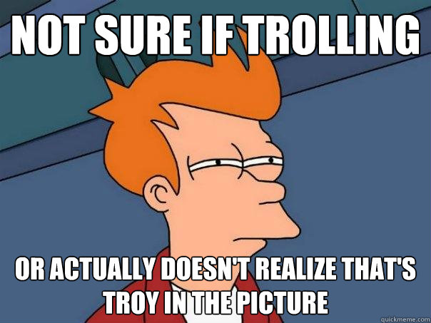 not sure if trolling  or actually doesn't realize that's troy in the picture - not sure if trolling  or actually doesn't realize that's troy in the picture  Futurama Fry