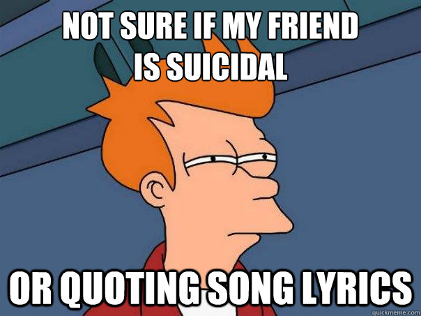 not sure if my friend 
is suicidal or quoting song lyrics - not sure if my friend 
is suicidal or quoting song lyrics  Futurama Fry