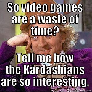 SO VIDEO GAMES ARE A WASTE OF TIME? TELL ME HOW THE KARDASHIANS ARE SO INTERESTING. Creepy Wonka