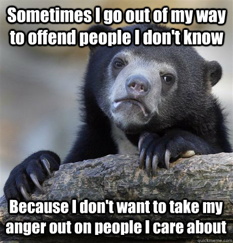 Sometimes I go out of my way to offend people I don't know Because I don't want to take my anger out on people I care about - Sometimes I go out of my way to offend people I don't know Because I don't want to take my anger out on people I care about  Confession Bear