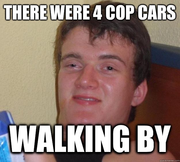 There were 4 cop cars WalkIng by - There were 4 cop cars WalkIng by  10 Guy