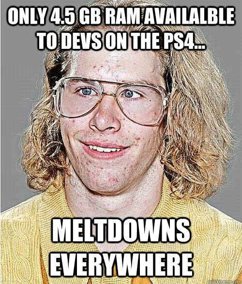 only 4.5 Gb RAM availalble to devs on the PS4... Meltdowns Everywhere  NeoGAF Asshole