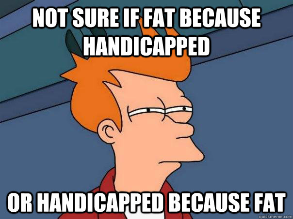 Not sure if fat because handicapped  or handicapped because fat  Futurama Fry