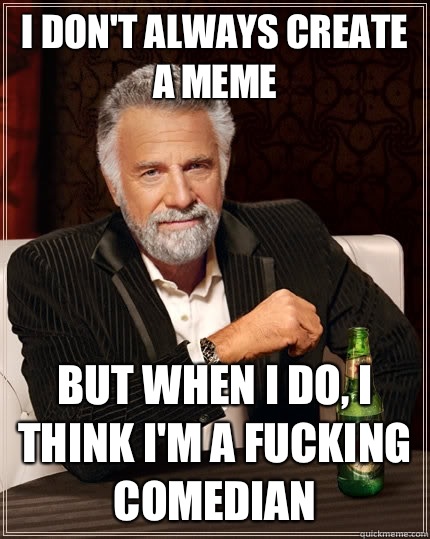 I don't always create a meme but when I do, I think I'm a fucking comedian  The Most Interesting Man In The World