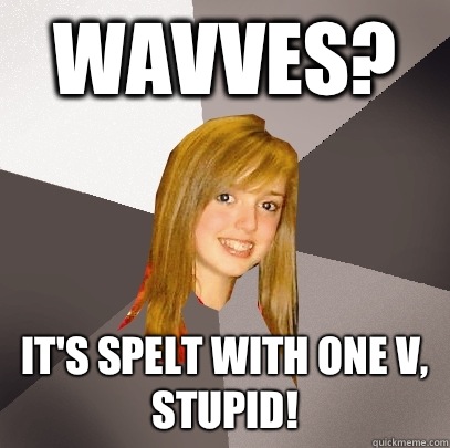 Wavves? It's spelt with one v, stupid!  Musically Oblivious 8th Grader