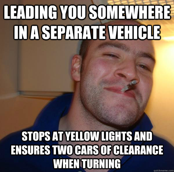 Leading you somewhere in a separate vehicle stops at yellow lights and ensures two cars of clearance when turning - Leading you somewhere in a separate vehicle stops at yellow lights and ensures two cars of clearance when turning  Misc