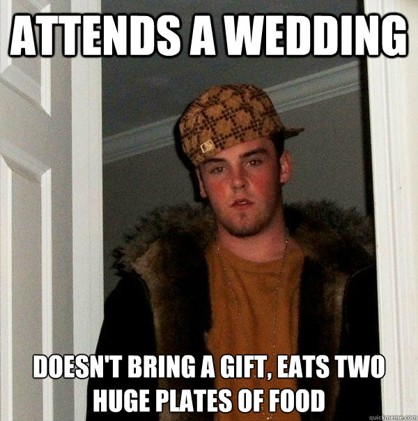 Attends a wedding doesn't bring a gift, eats two huge plates of food  Scumbag Steve