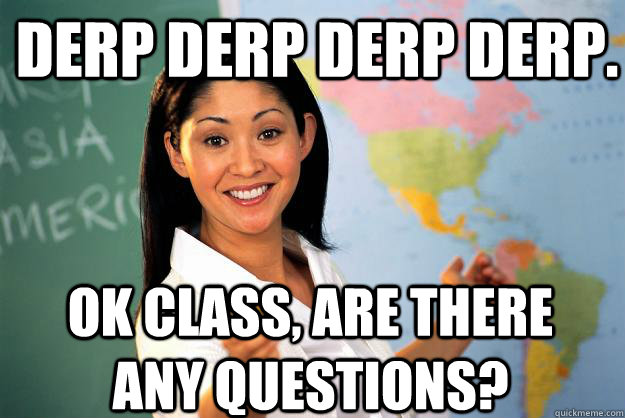 derp derp derp derp. ok class, are there any questions?  Unhelpful High School Teacher