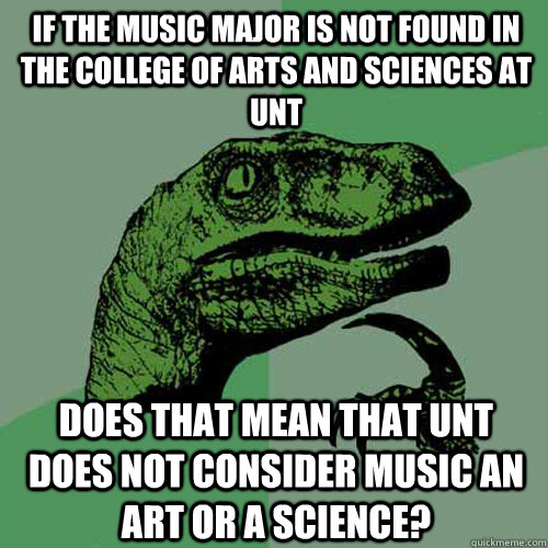 If the Music major is not found in the college of Arts and Sciences at UNT does that mean that UNT does not consider music an art or a science?  Philosoraptor