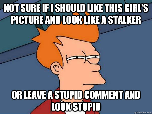 Not sure if i should like this girl's picture and look like a stalker or leave a stupid comment and look stupid  Futurama Fry