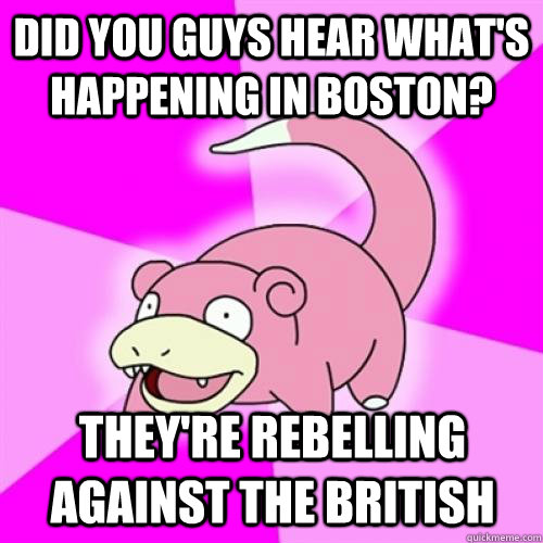 Did you guys hear what's happening in boston? They're rebelling against the british  