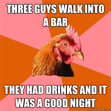Three guys walk into a bar they had drinks and it was a good night - Three guys walk into a bar they had drinks and it was a good night  Anti-Joke Chicken